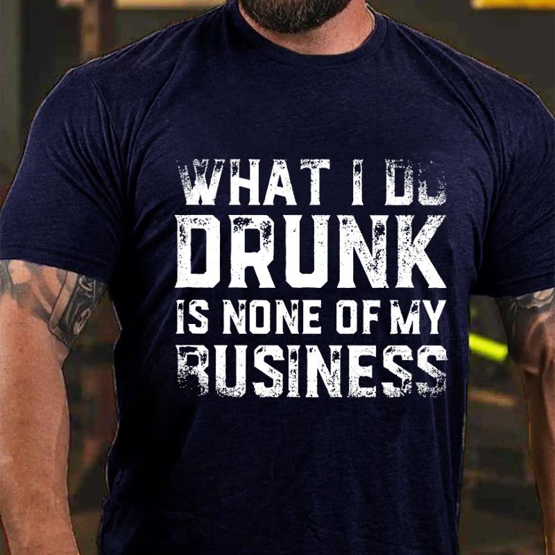 What I Do Drunk Is None of My Business Cotton T-shirt