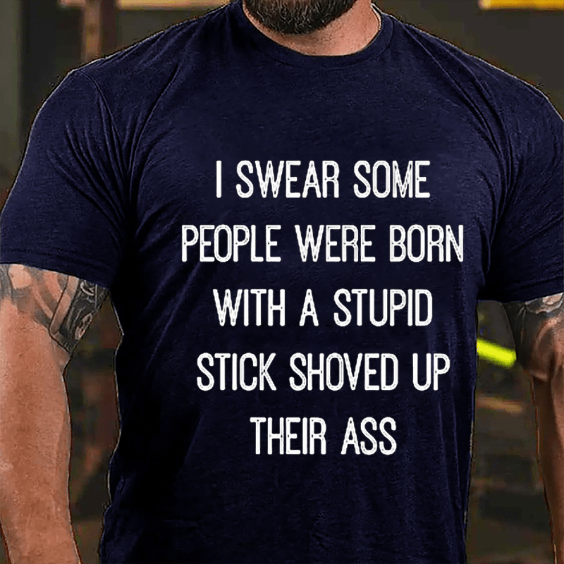 I Swear Some People Were Born With A Stupid Stick Shoved Up Their Ass Cotton T-Shirt