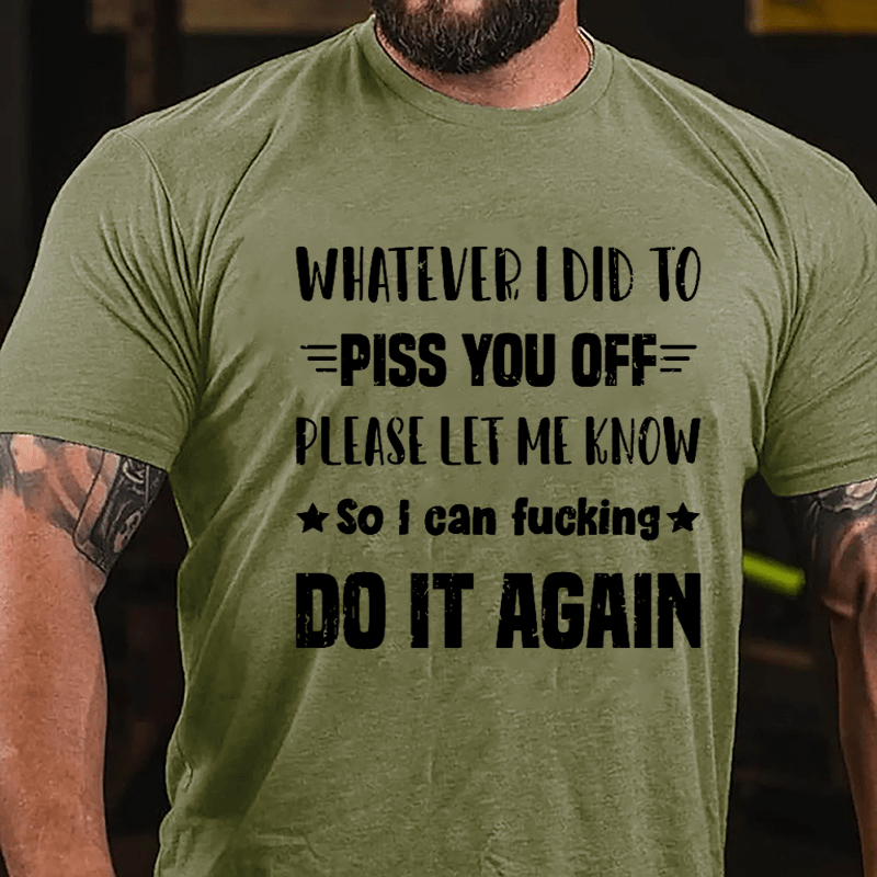 Whatever I Did To Piss You Off Please Let Me Know So I Can Fucking Do It Again Cotton T-shirt