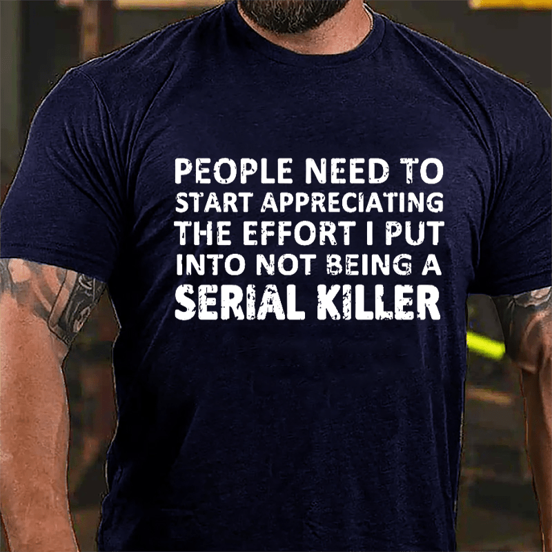 People Need To Start Appreciating The Effort I Put Into Not Being A Serial Killer Cotton T-shirt