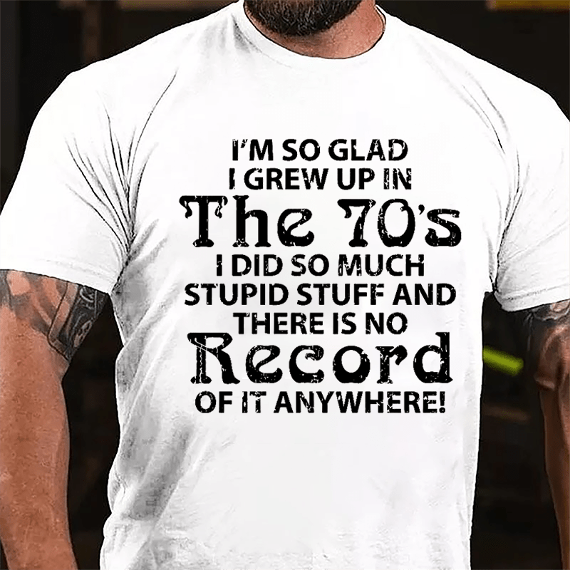 I'm So Glad I Grew Up In The 70's I Did So Much Stupid Stuff And There Is No Record Of It Anyway Cotton T-shirt