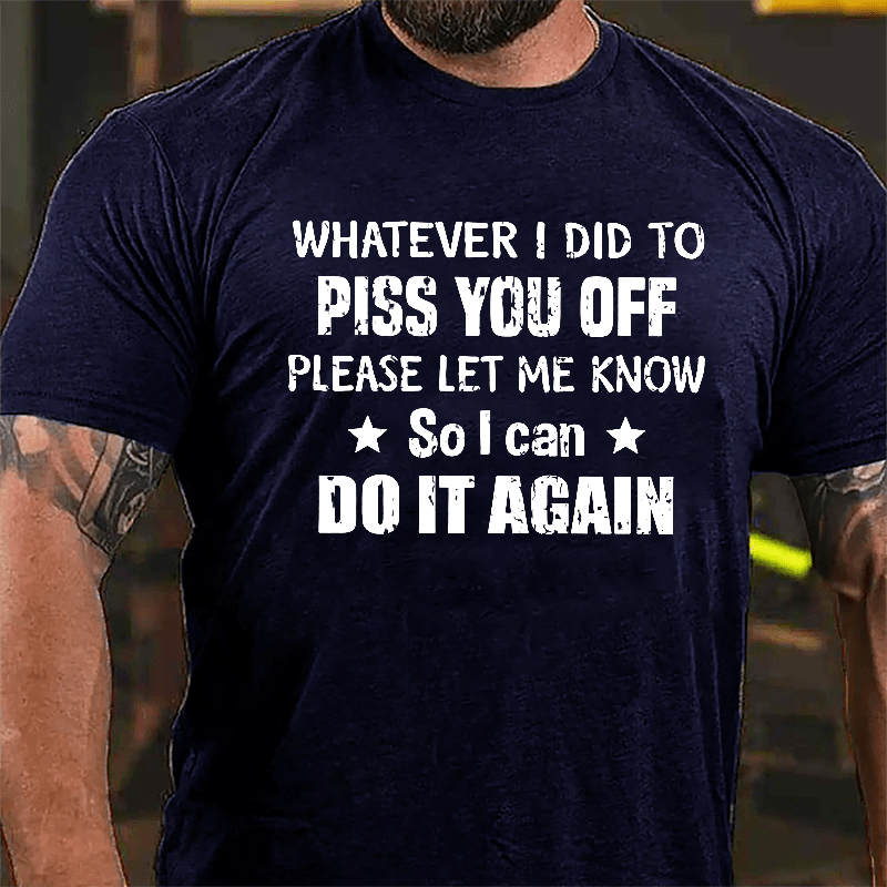 Whatever I Did To Piss You Off Please Let Me Know So I Can Do It Again Cotton T-shirt