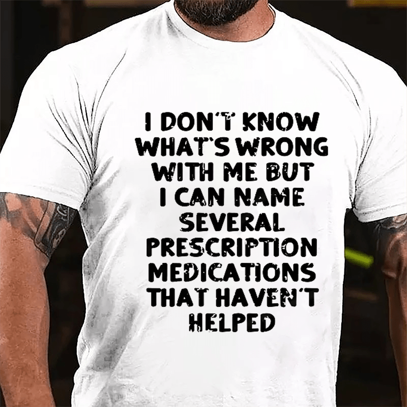 I Don't Know What's Wrong With Me But I Can Name Several Prescription Medications That Haven't Helped Cotton T-shirt