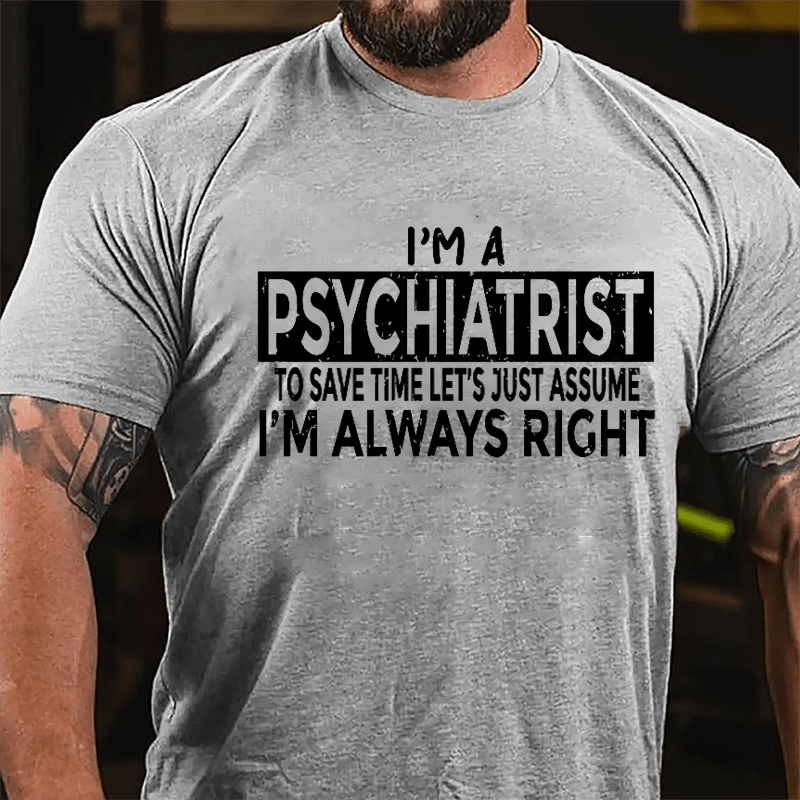 I'm A Psychiatrist To Save Time Let's Just Assume I'm Always Right Cotton T-shirt