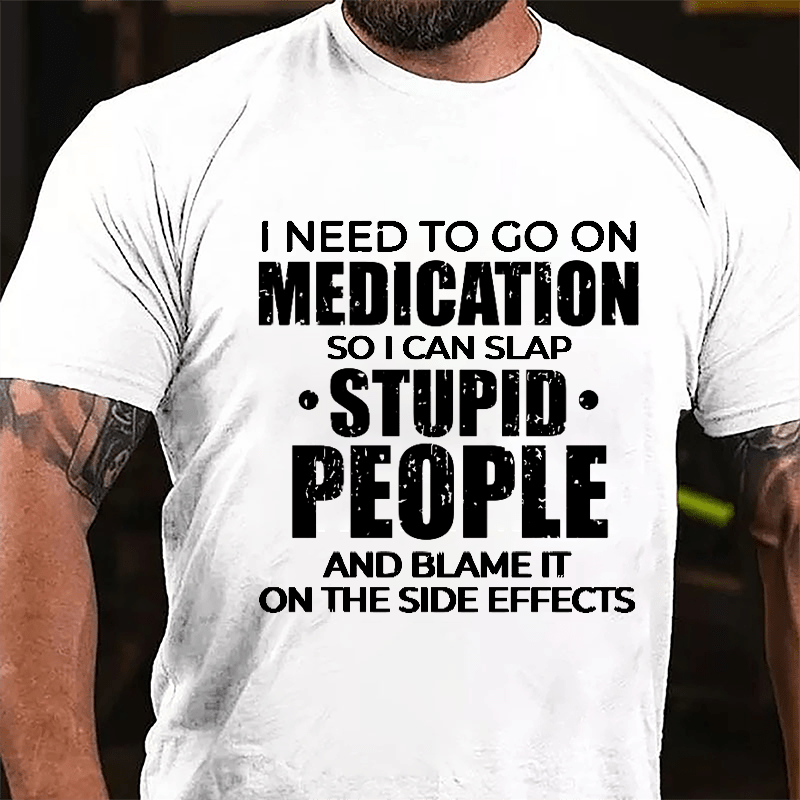 I Need To Go On Medication So I Can Slap Stupid People And Blame It On The Side Effects Cotton T-shirt