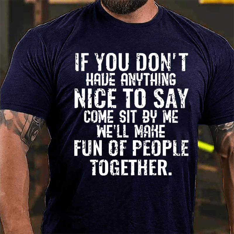 If You Don't Have Anything Nice To Say Come Sit By Me We'll Make Fun Of People Together Cotton T-shirt