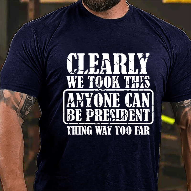 Clearly We Took This "Anyone Can Be President" Thing Way Too Far Cotton T-shirt