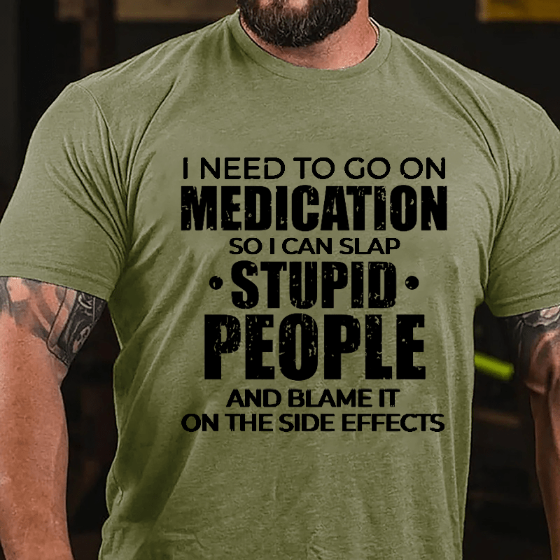 I Need To Go On Medication So I Can Slap Stupid People And Blame It On The Side Effects Cotton T-shirt