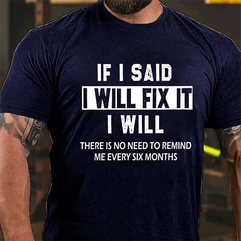 If I Said I Will Fix It I Will There Is No Need To Remind Me Every Six Months Funny Cotton T-shirt