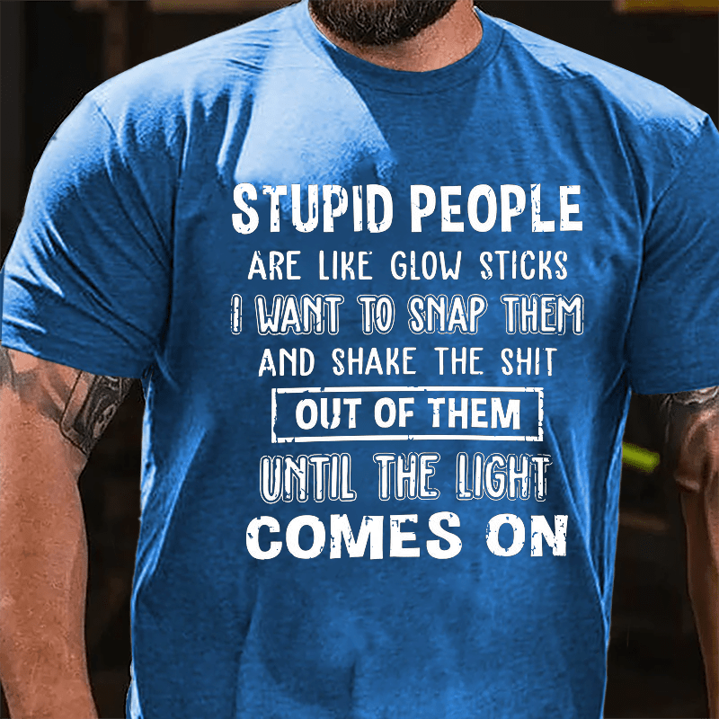 Stupid People Are Like Glow Sticks I Want To Snap Them And Shake The Shit Out Of Them Until The Light Comes On Funny Cotton T-shirt