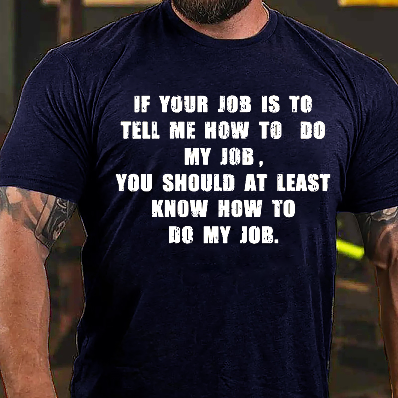 If Your Job Is To Tell Me How To Do My Job You Should At Least Know How To Do My Job Cotton T-shirt