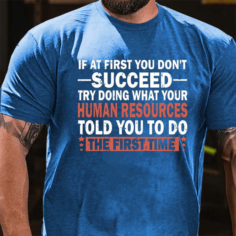 If At First You Don't Succeed Try Doing What Your Human Resources Told You To Do The First Time Cotton T-shirt