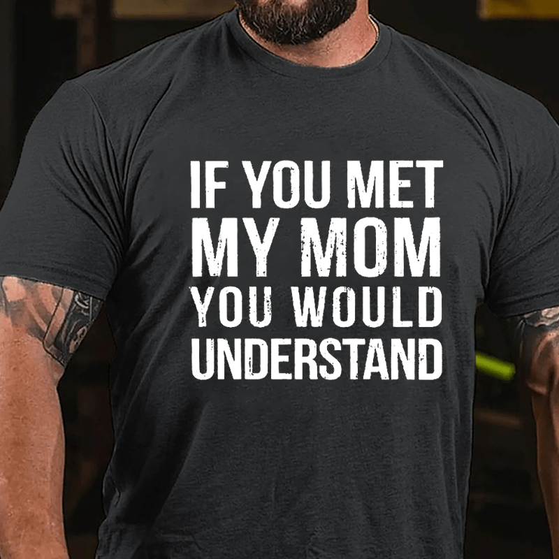 If You Met My Mom You Would Understand Cotton T-shirt