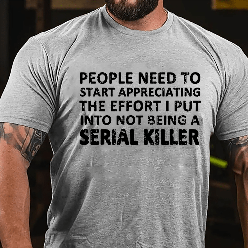 People Need To Start Appreciating The Effort I Put Into Not Being A Serial Killer Cotton T-shirt