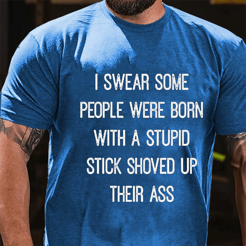 I Swear Some People Were Born With A Stupid Stick Shoved Up Their Ass Cotton T-Shirt