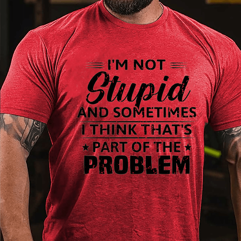 I'm Not Stupid And Sometimes I Think That's Part Of The Problem Cotton T-shirt