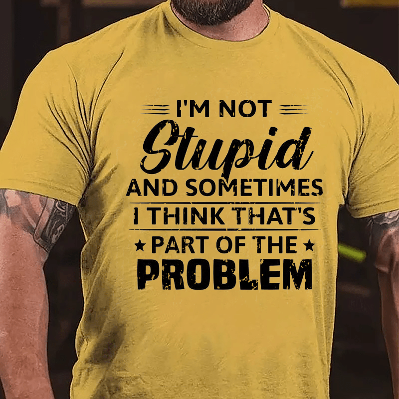 I'm Not Stupid And Sometimes I Think That's Part Of The Problem Cotton T-shirt