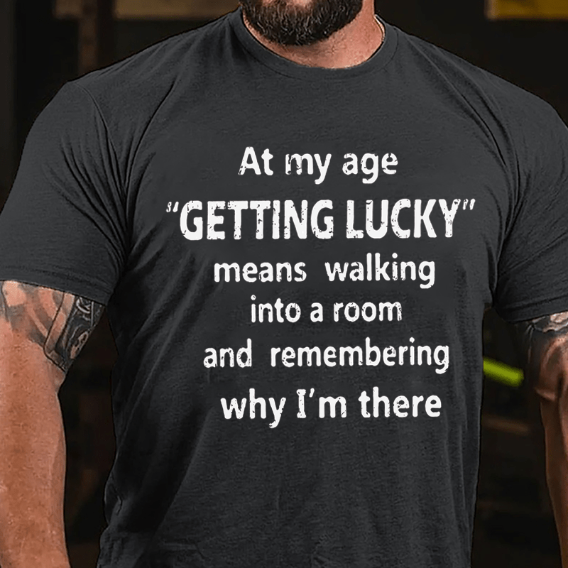 At My Age Getting Lucky Means Walking Into A Room And Remembering Why I'm There Cotton T-shirt