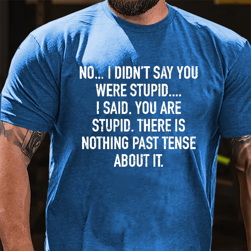 No I Didn't Say You Were Stupid I Said You Are Stupid There Is Nothing Past Tense About It Cotton T-shirt