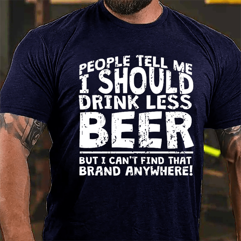 People Tell Me I Should Drink Less Beer But I Can't Find That Brand Anywhere Cotton T-shirt