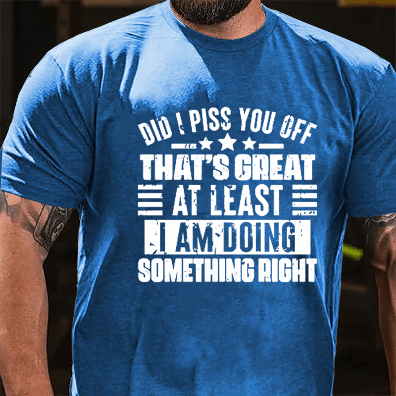 Did I Piss You Off That's Great At Least I Am Doing Something Right Cotton T-shirt