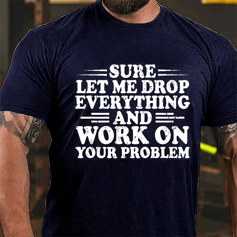 Sure Let Me Drop Everything And Work On Your Problem Cotton T-shirt