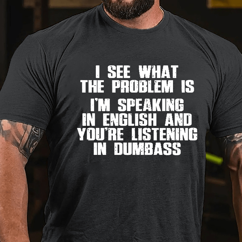 I See What The Problem Is I'm Speaking In English And You're Listening In Dumbass Cotton T-shirt