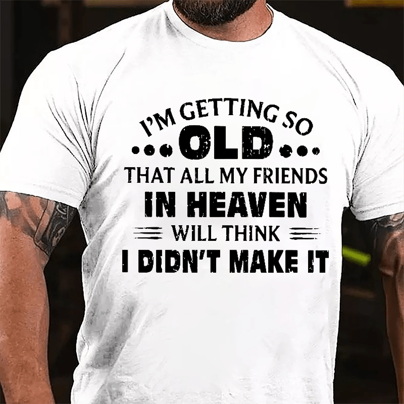 I'm Getting So Old That All My Friends In Heaven Will Think I Didn't Make It Cotton T-shirt