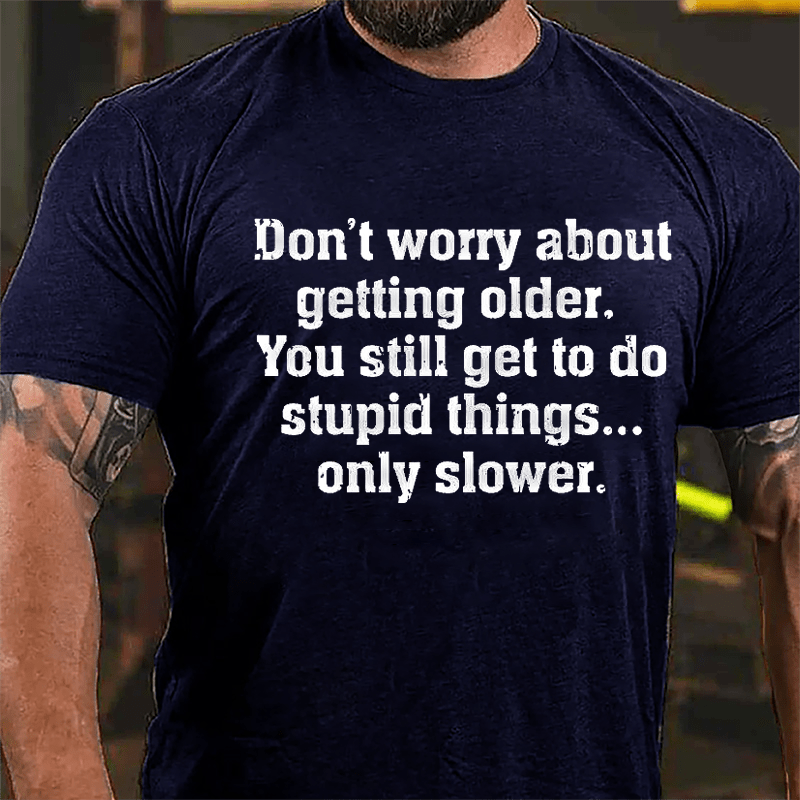 Don't Worry About Getting Older You Still Get To Do Stupid Things Only Slower Cotton T-shirt