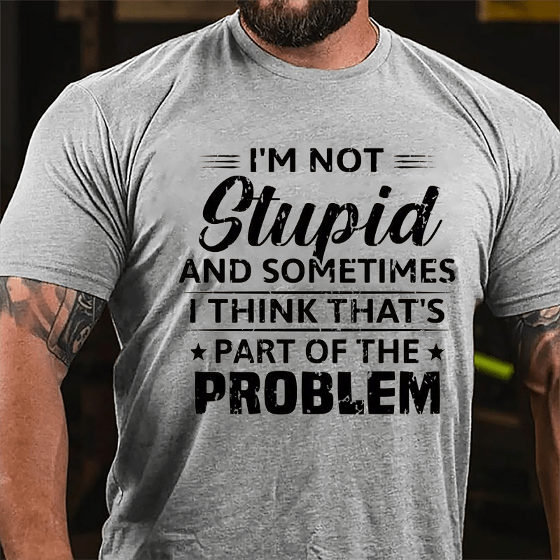 I'm Not Stupid And Sometimes I Think That's Part Of The Problem Cotton T-shirt