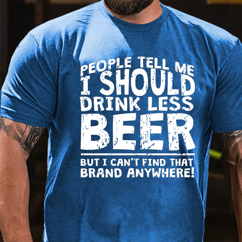 People Tell Me I Should Drink Less Beer But I Can't Find That Brand Anywhere Cotton T-shirt