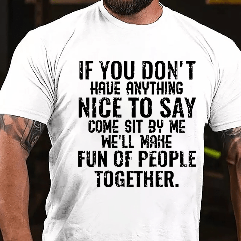 If You Don't Have Anything Nice To Say Come Sit By Me We'll Make Fun Of People Together Cotton T-shirt