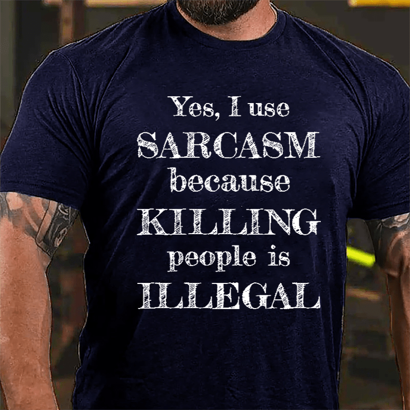 Yes I Use Sarcasm Because Killing People Is Illegal Cotton T-shirt