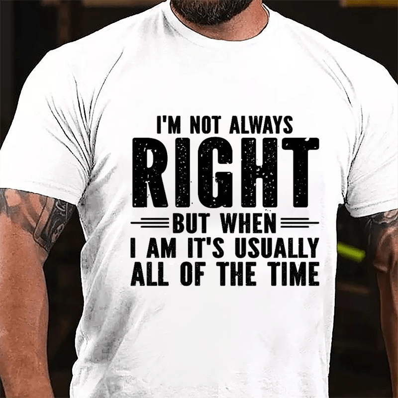 I'm Not Always Right But When I Am It's Usually All Of The Time Cotton T-shirt