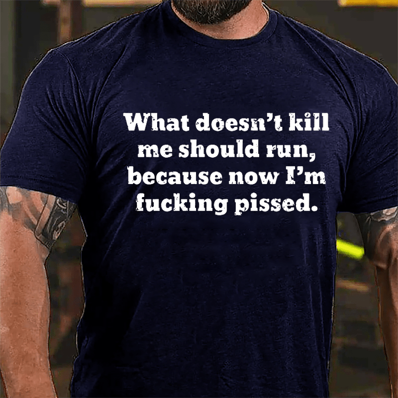 What Doesn't Kill Me Should Run Because Now I'm Fucking Pissed Cotton T-shirt