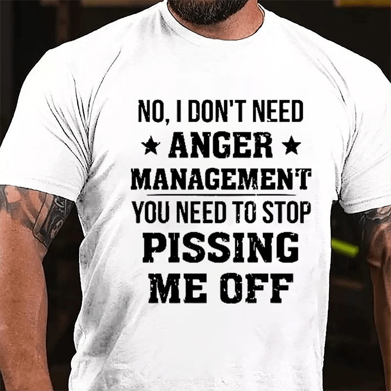 No I Don't Need Anger Management You Need To Stop Pissing Me Off Cotton T-shirt