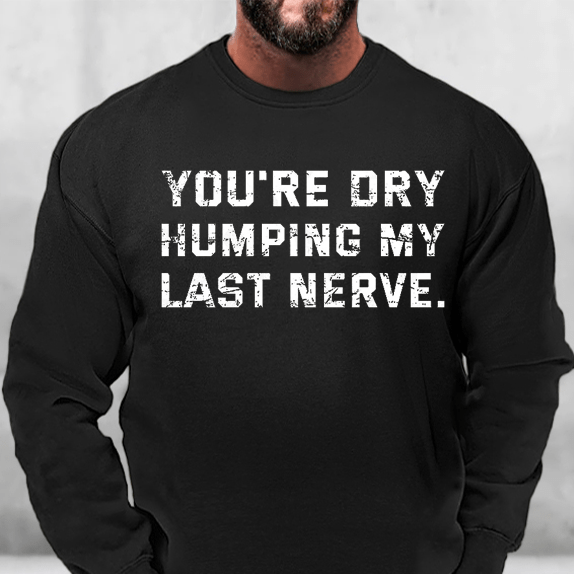 You're Dry Humping My Last Nerve Funny Sweatshirt