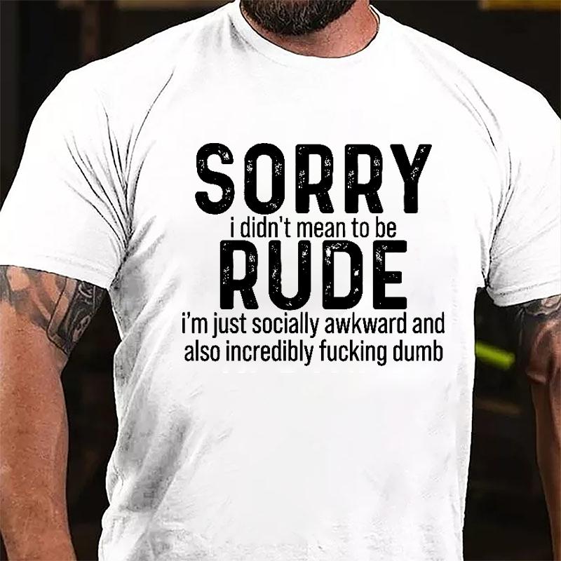 Sorry I Didn't Mean To Be Rude I'm Just Socially Awkward And Also Incredibly Fucking Dumb Cotton T-shirt