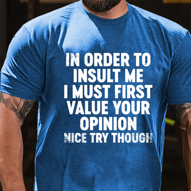 In Order To Insult Me I Must First Value Your Opinion Nice Try Though Cotton T-shirt