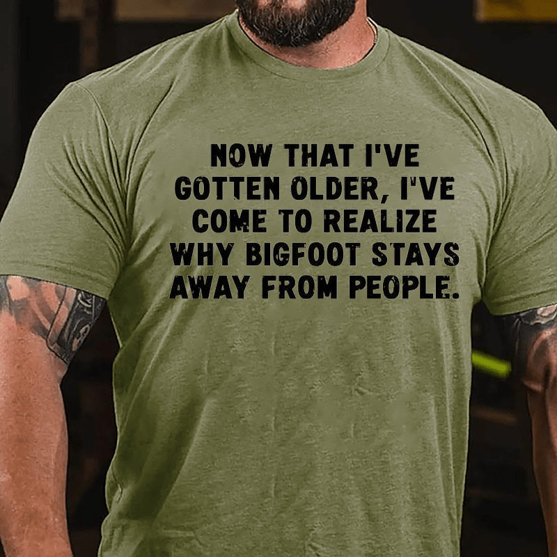 Now That I've Gotten Older I've Come To Realize Why Bigfoot Stays Away From People Sarcastic Cotton T-shirt