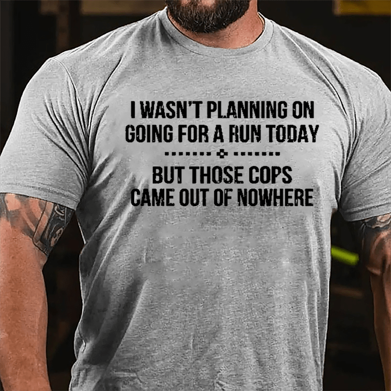 I Wasn't Planning On Going For A Run Today But Those Cops Came Out Of Nowhere Cotton T-shirt