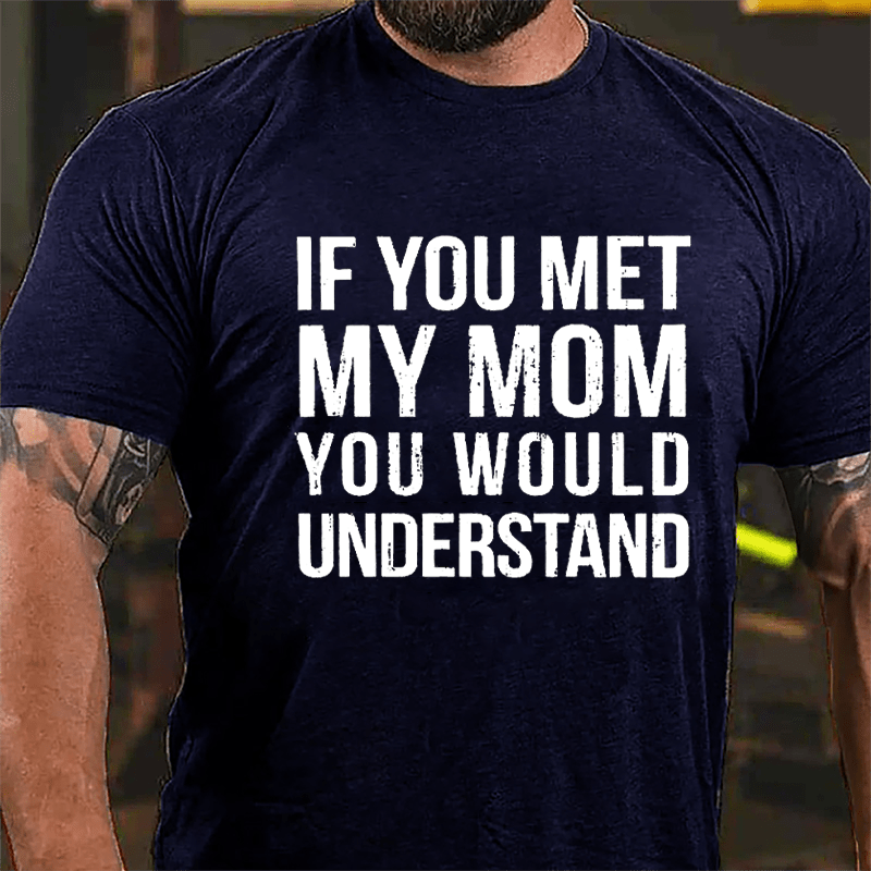 If You Met My Mom You Would Understand Cotton T-shirt