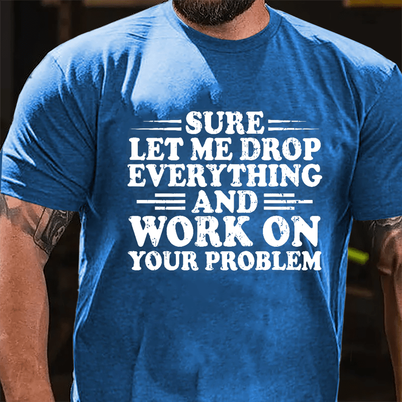 Sure Let Me Drop Everything And Work On Your Problem Cotton T-shirt