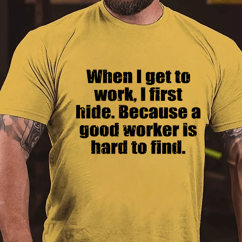 When I Get To Work I First Hide Because A Good Worker Is Hard To Find Funny Cotton T-shirt