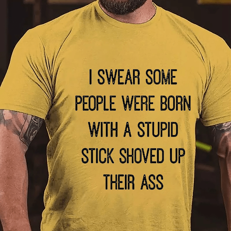 I Swear Some People Were Born With A Stupid Stick Shoved Up Their Ass Cotton T-Shirt