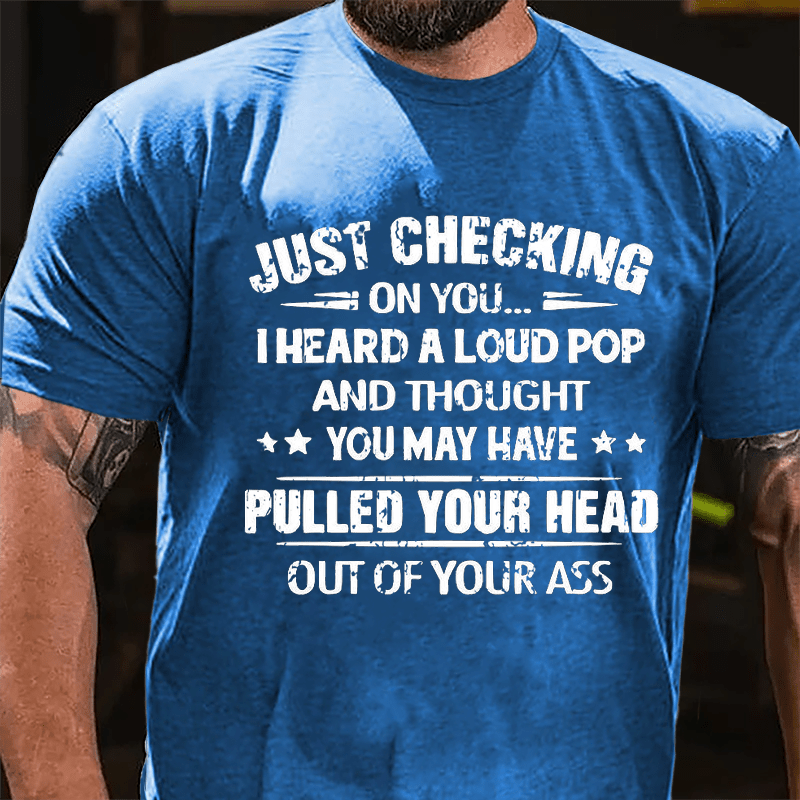 Just Checking On You I Heard A Loud Pop And Thought You May Have Pulled Your Head Out Of Your Ass Cotton T-shirt