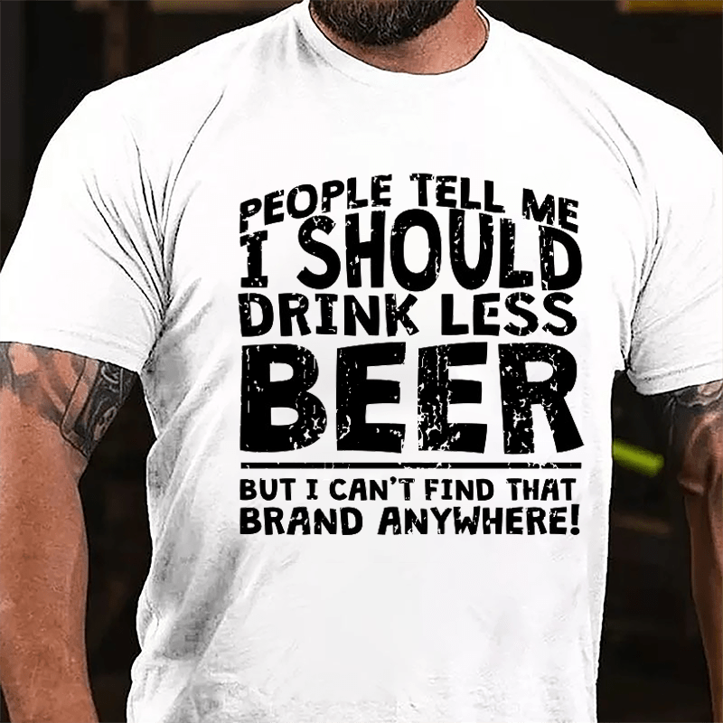 People Tell Me I Should Drink Less Beer But I Can't Find That Brand Anywhere Cotton T-shirt