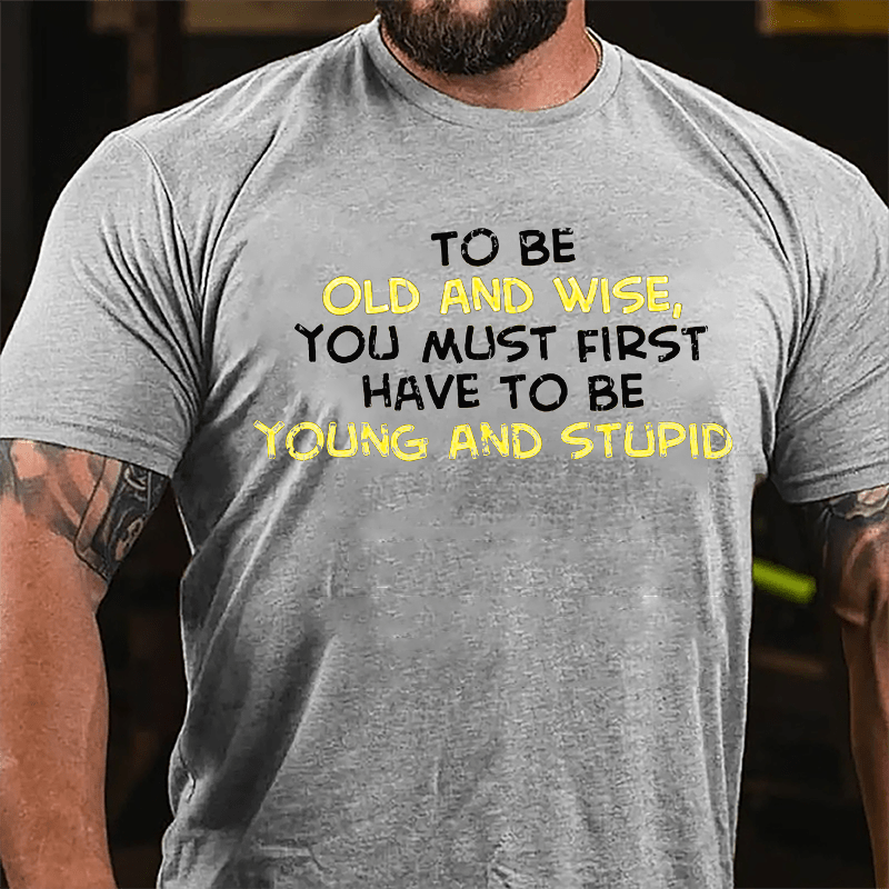 To Be Old And Wise You Must First Have To Be Young And Stupid Cotton T-shirt