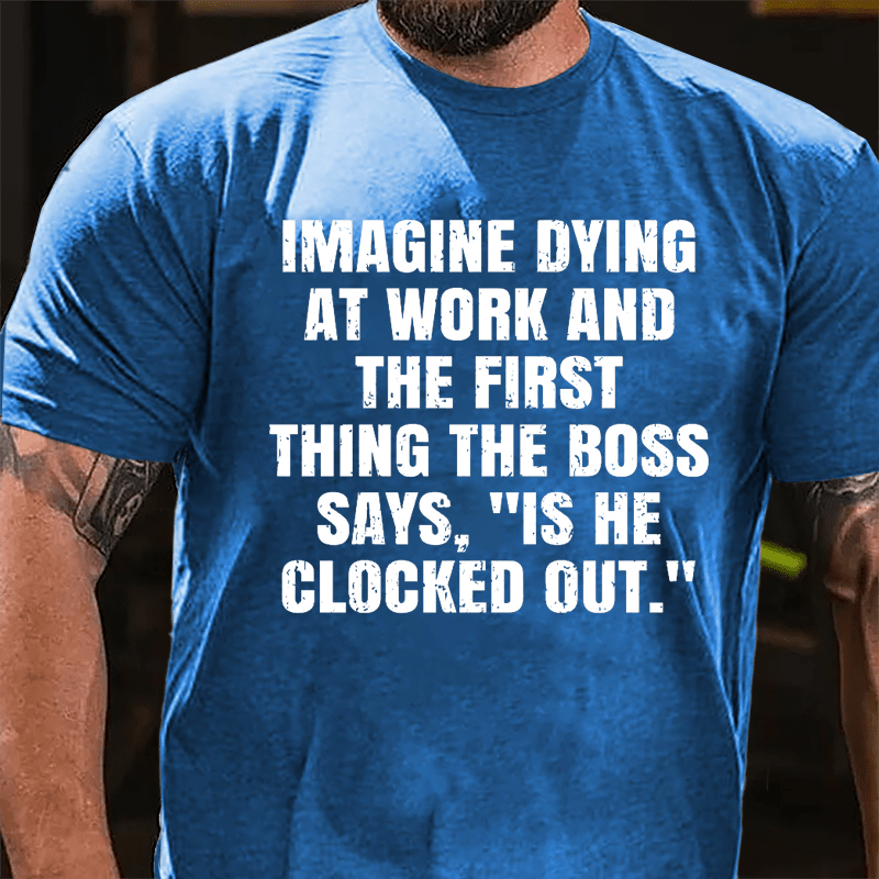 Imagine Dying At Work And The First Thing The Boss Says Is He Clocked Out Cotton T-shirt