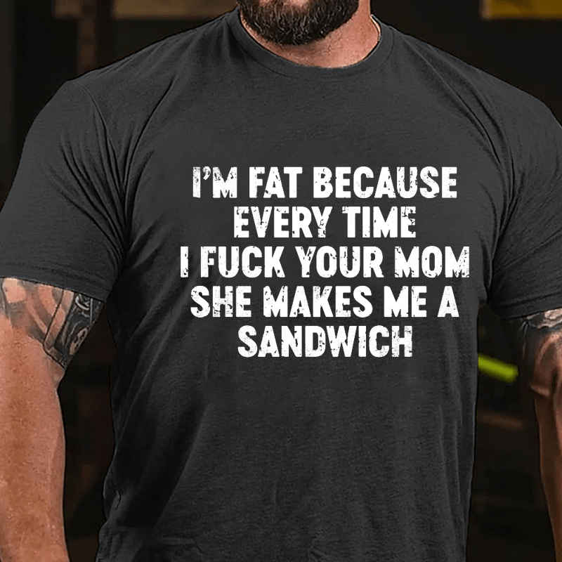 I'm Fat Because Every Time I Fuck Your Mom She Makes Me A Sandwich Men's Cotton T-shirt